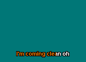 I'm coming clean oh