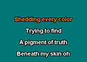 Shedding every color

Trying to fmd
A pigment of truth

Beneath my skin oh