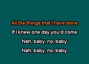 All the things that I have done

lfl knew one day you'd come

Nah, baby, no, baby
Nah, baby, no, baby