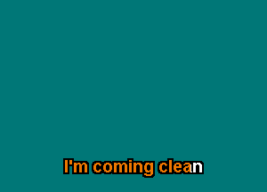 I'm coming clean