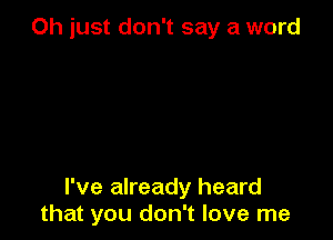 Oh just don't say a word

I've already heard
that you don't love me