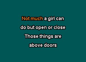 Not much a girl can

do but open or close

Those things are

above doors