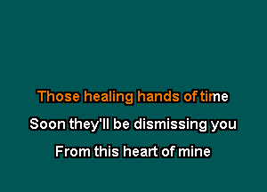 Those healing hands oftime

Soon they'll be dismissing you

From this heart of mine