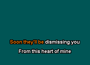 Soon they'll be dismissing you

From this heart of mine