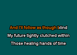 And I'll follow as though blind

My future tightly clutched within

Those healing hands oftime