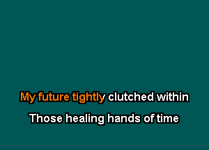 My future tightly clutched within

Those healing hands oftime
