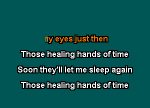 my eyes just then

Those healing hands oftime

Soon they'll let me sleep again

Those healing hands oftime