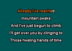 Already I've reached
mountain peaks

And I've just begun to climb

I'll get over you by clinging to

Those healing hands oftime