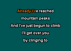 Already I've reached

mountain peaks

And I've just begun to climb

I'll get over you

by clinging to