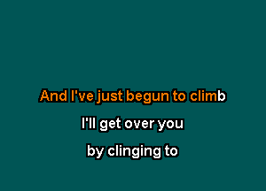 And I'vejust begun to climb

I'll get over you

by clinging to