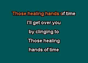 Those healing hands oftime
I'll get over you

by clinging to

Those healing

hands of time