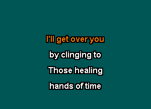 I'll get over you

by clinging to

Those healing

hands of time