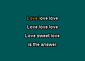 Love love love

Love love love

Love sweet love

is the answer