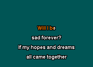 Will I be

sad forever?

If my hopes and dreams

all came together