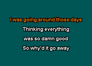 Iwas going around those days
Thinking everything

was so damn good

So why'd it go away