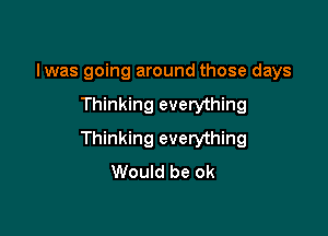 Iwas going around those days

Thinking everything

Thinking everything
Would be ok
