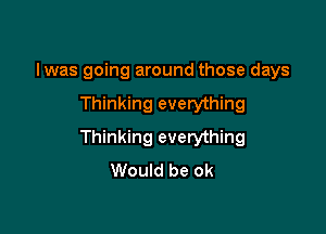 Iwas going around those days

Thinking everything

Thinking everything
Would be ok