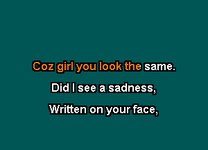 Coz girl you look the same.

Did I see a sadness,

Written on your face,