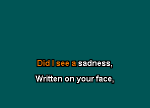 Did I see a sadness,

Written on your face,