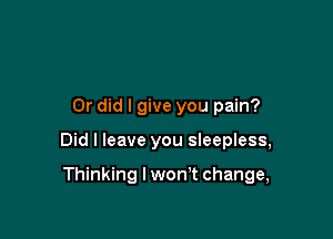Or did I give you pain?

Did I leave you sleepless,

Thinking lwonT change,