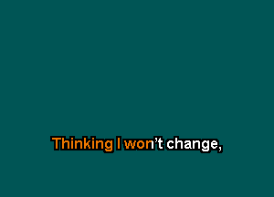 Thinking I won't change,