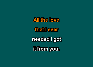 All the love

thatl ever

needed I got

it from you.