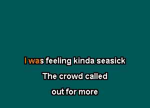 I was feeling kinda seasick

The crowd called

out for more