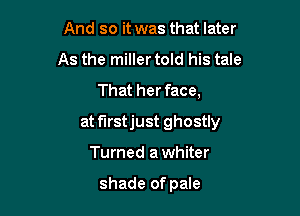 And so it was that later
As the miller told his tale
That her face,

at f'Irstjust ghostly

Turned a whiter

shade of pale