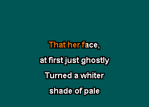 That her face,

at f'Irstjust ghostly

Turned a whiter

shade of pale