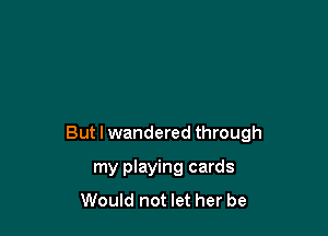 But I wandered through

my playing cards
Would not let her be