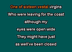 One of sixteen vestal virgins
Who were leaving for the coast
although my

eyes were open wide

They might have just

as well've been closed I