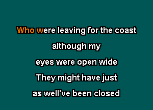 Who were leaving for the coast
although my

eyes were open wide

They might havejust

as well've been closed