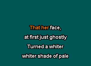 That her face,

at f'Irstjust ghostly

Turned a whiter

whiter shade of pale