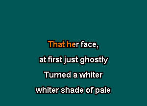 That her face,

at f'Irstjust ghostly

Turned a whiter

whiter shade of pale