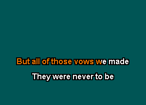 But all ofthose vows we made

They were never to be