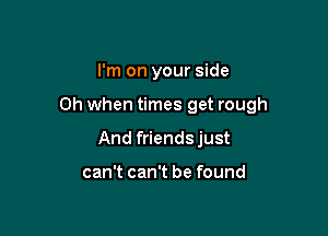 I'm on your side

Oh when times get rough

And friendsjust

can't can't be found