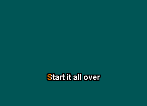 Start it all over