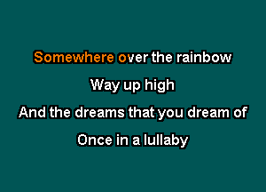 Somewhere over the rainbow

Way up high

And the dreams that you dream of

Once in a lullaby