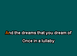 And the dreams that you dream of

Once in a lullaby