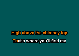 High above the chimney top

That's where you'll find me