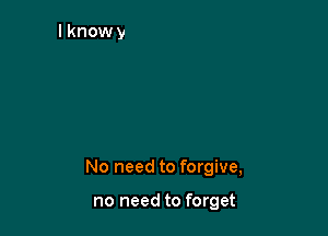 No need to forgive,

no need to forget