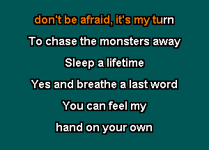 don't be afraid, it's my turn
To chase the monsters away
Sleep a lifetime

Yes and breathe a last word

You can feel my

hand on your own