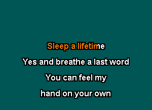 Sleep a lifetime

Yes and breathe a last word

You can feel my

hand on your own