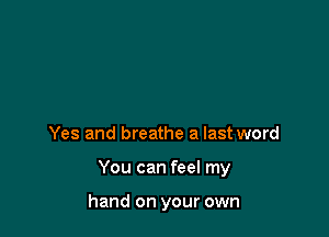 Yes and breathe a last word

You can feel my

hand on your own