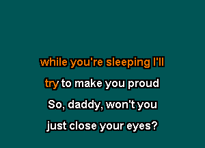 while you're sleeping I'll
try to make you proud
So, daddy, won't you

just close your eyes?