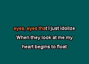 eyes. eyes that I just idolize

When they look at me my
heart begins to float