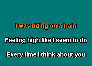 I was riding on a train

Feeling high like I seem to do

Every time I think about you