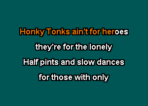Honky Tonks ain't for heroes
they're for the lonely

Halfpints and slow dances

forthose with only