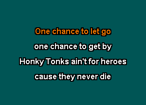 One chance to let go

one chance to get by
Honky Tonks ain't for heroes

cause they never die