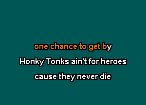 one chance to get by

Honky Tonks ain't for heroes

cause they never die